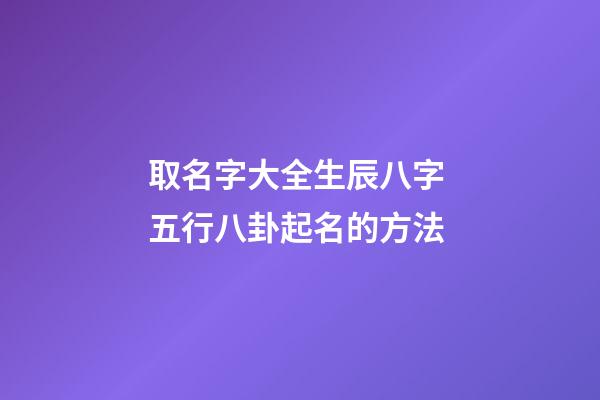 取名字大全生辰八字 五行八卦起名的方法